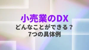 小売業界の「DX」どんなことができる？！業務効率化に直結するDX事例7選